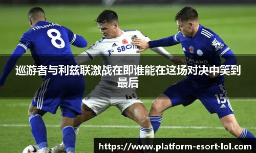 巡游者与利兹联激战在即谁能在这场对决中笑到最后