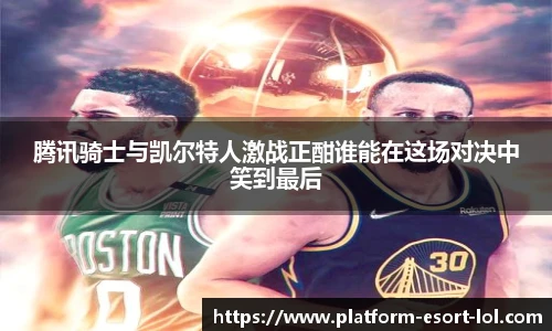 腾讯骑士与凯尔特人激战正酣谁能在这场对决中笑到最后