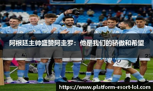 阿根廷主帅盛赞阿圭罗：他是我们的骄傲和希望