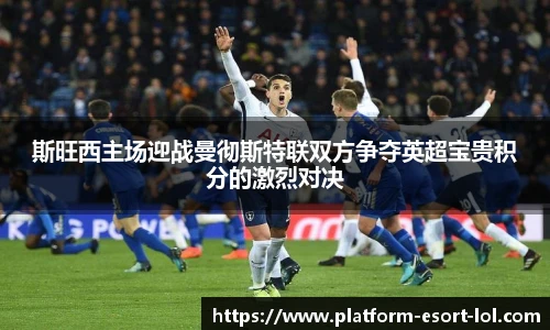 斯旺西主场迎战曼彻斯特联双方争夺英超宝贵积分的激烈对决