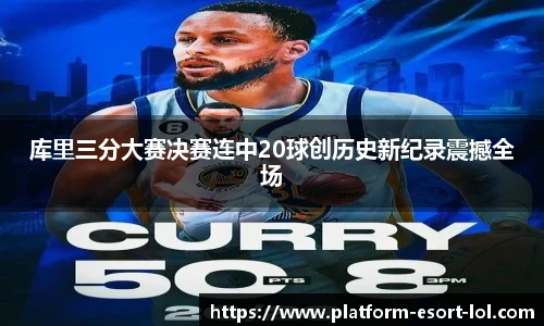 库里三分大赛决赛连中20球创历史新纪录震撼全场