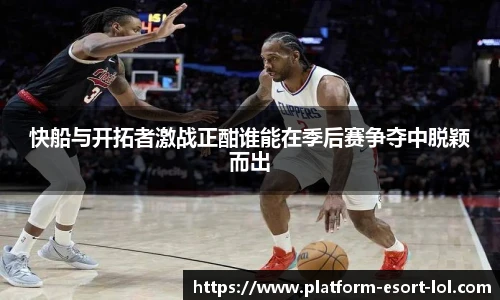 快船与开拓者激战正酣谁能在季后赛争夺中脱颖而出