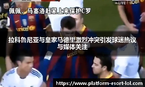 拉科鲁尼亚与皇家马德里激烈冲突引发球迷热议与媒体关注