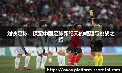刘铁足球：探索中国足球新纪元的崛起与挑战之路