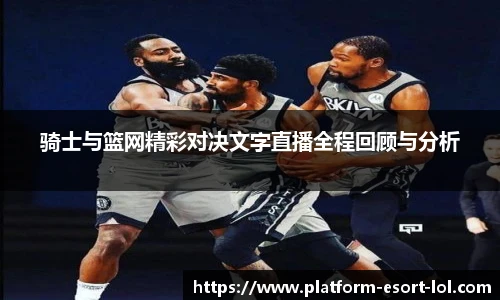 骑士与篮网精彩对决文字直播全程回顾与分析